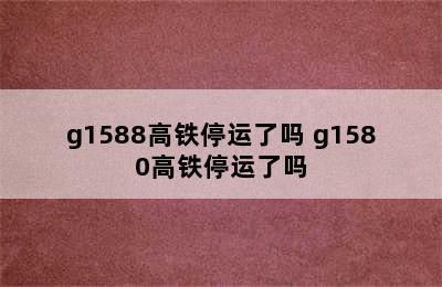 g1588高铁停运了吗 g1580高铁停运了吗